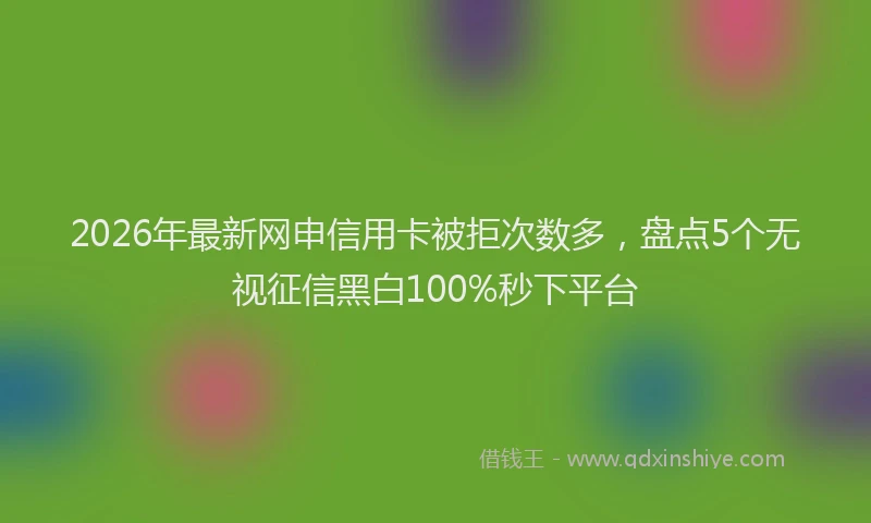 2026年最新网申信用卡被拒次数多，盘点5个无视征信黑白100%秒下平台
