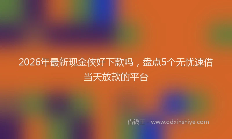 2026年最新现金侠好下款吗，盘点5个无忧速借当天放款的平台