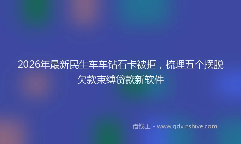 2026年最新民生车车钻石卡被拒，梳理五个摆脱欠款束缚贷款新软件