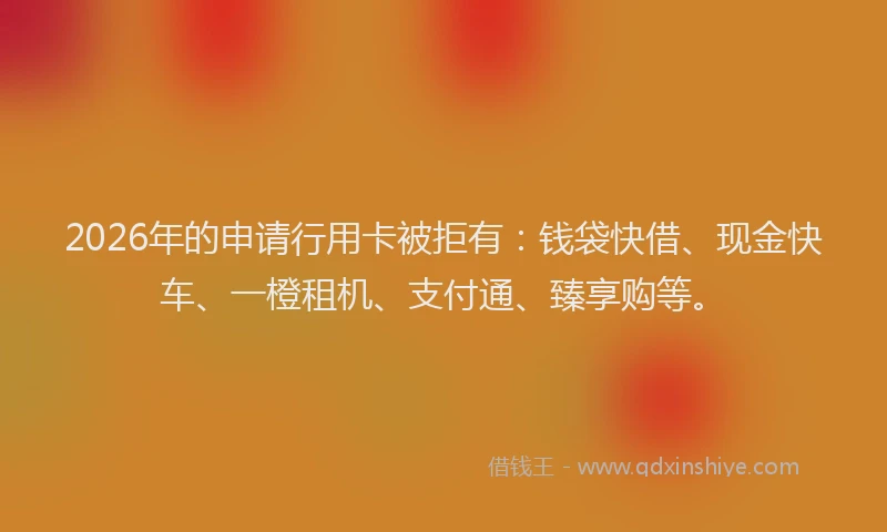 2026年的申请行用卡被拒有：钱袋快借、现金快车、一橙租机、支付通、臻享购等。