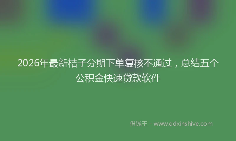 2026年最新桔子分期下单复核不通过，总结五个公积金快速贷款软件