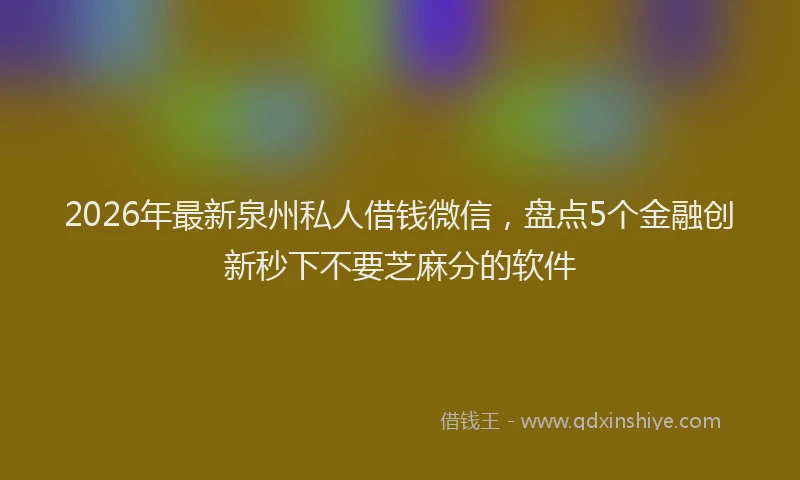 2026年最新泉州私人借钱微信，盘点5个金融创新秒下不要芝麻分的软件