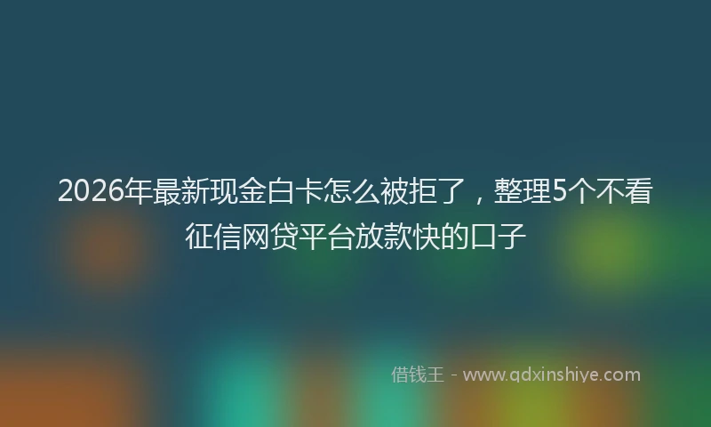 2026年最新现金白卡怎么被拒了，整理5个不看征信网贷平台放款快的口子