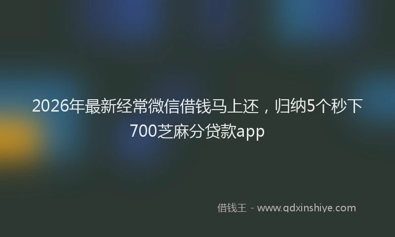 2026年最新经常微信借钱马上还，归纳5个秒下700芝麻分贷款app