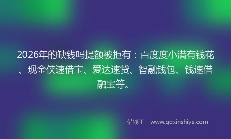2026年的缺钱吗提额被拒有：百度度小满有钱花、现金侠速借宝、爱达速贷、智融钱包、钱速借融宝等。