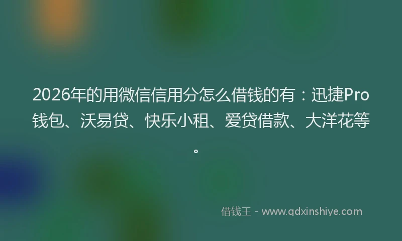 2026年的用微信信用分怎么借钱的有：迅捷Pro钱包、沃易贷、快乐小租、爱贷借款、大洋花等。