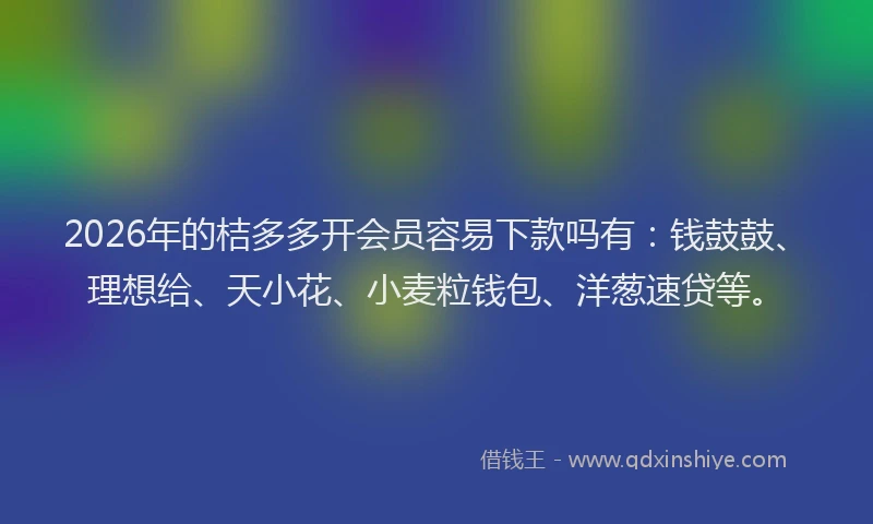 2026年的桔多多开会员容易下款吗有：钱鼓鼓、理想给、天小花、小麦粒钱包、洋葱速贷等。