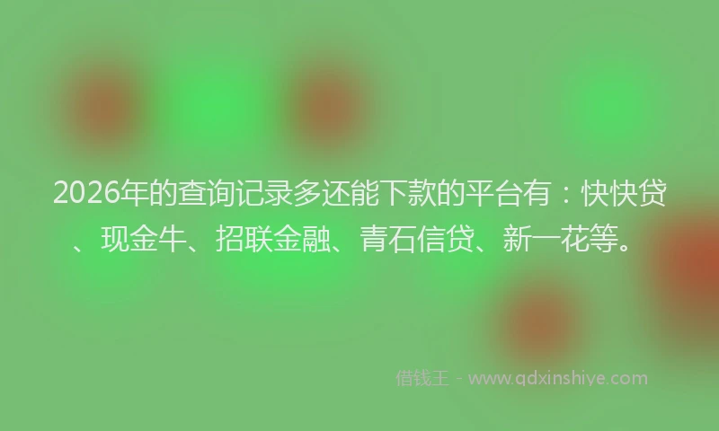 2026年的查询记录多还能下款的平台有：快快贷、现金牛、招联金融、青石信贷、新一花等。
