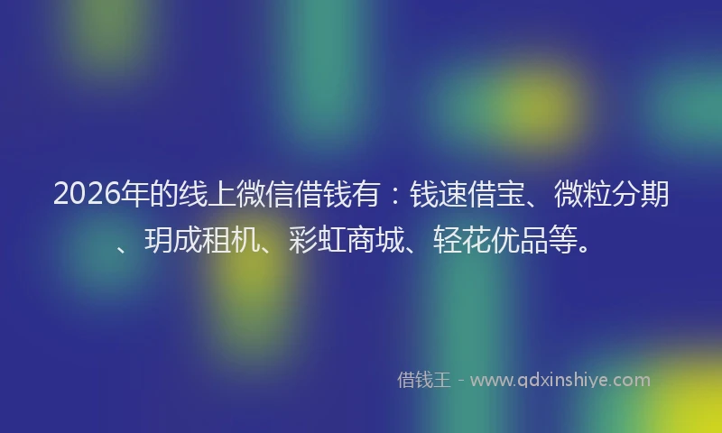 2026年的线上微信借钱有：钱速借宝、微粒分期、玥成租机、彩虹商城、轻花优品等。