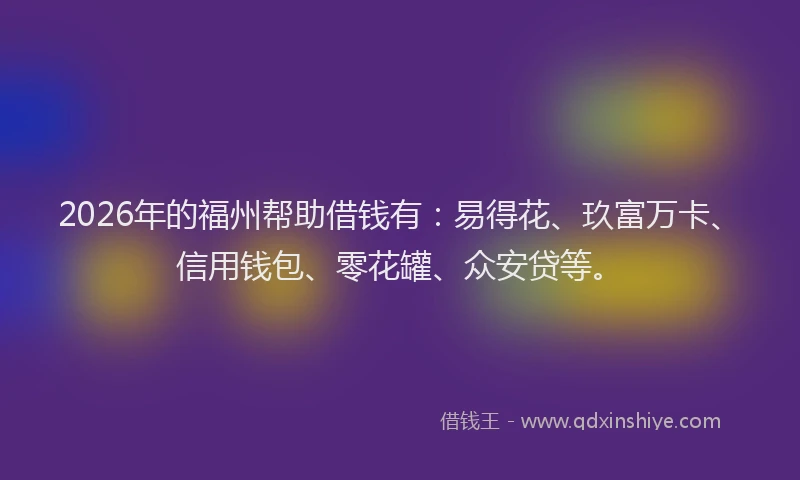 2026年的福州帮助借钱有：易得花、玖富万卡、信用钱包、零花罐、众安贷等。