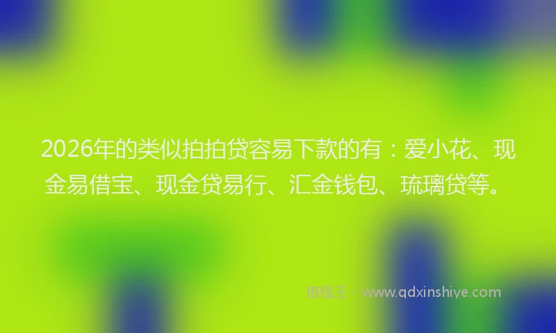 2026年的类似拍拍贷容易下款的有：爱小花、现金易借宝、现金贷易行、汇金钱包、琉璃贷等。