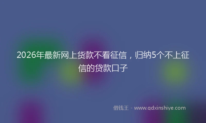 2026年最新网上货款不看征信，归纳5个不上征信的贷款口子