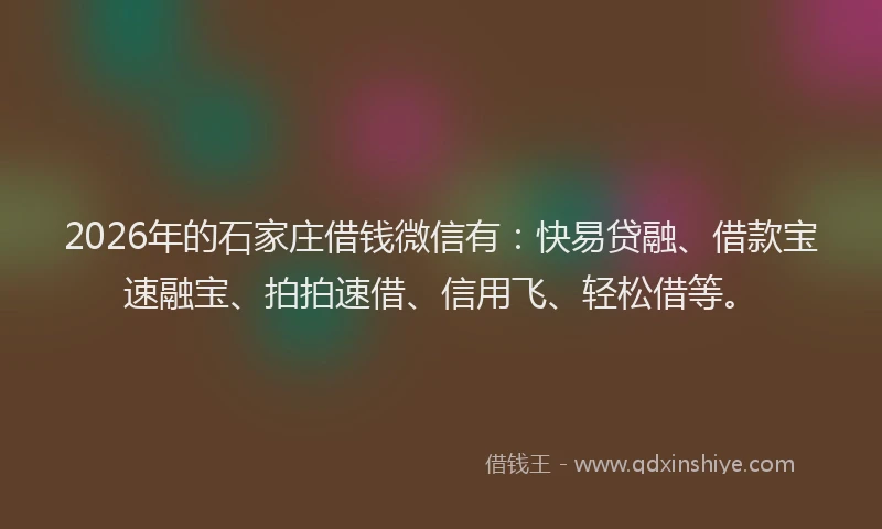 2026年的石家庄借钱微信有：快易贷融、借款宝速融宝、拍拍速借、信用飞、轻松借等。