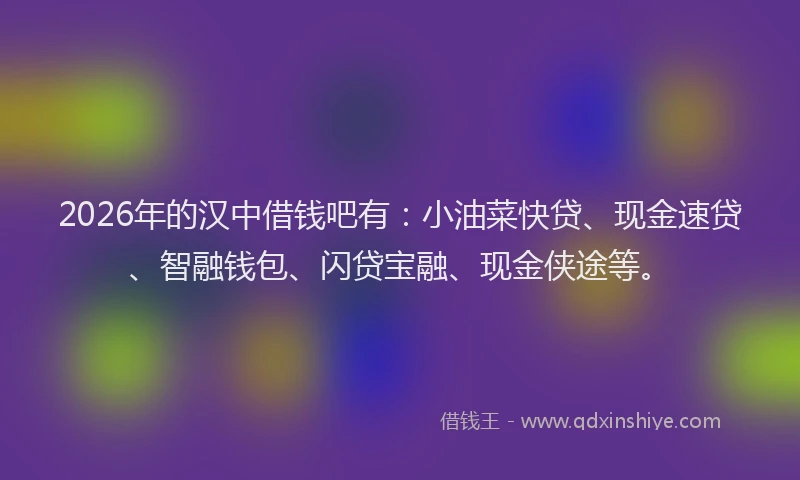 2026年的汉中借钱吧有：小油菜快贷、现金速贷、智融钱包、闪贷宝融、现金侠途等。