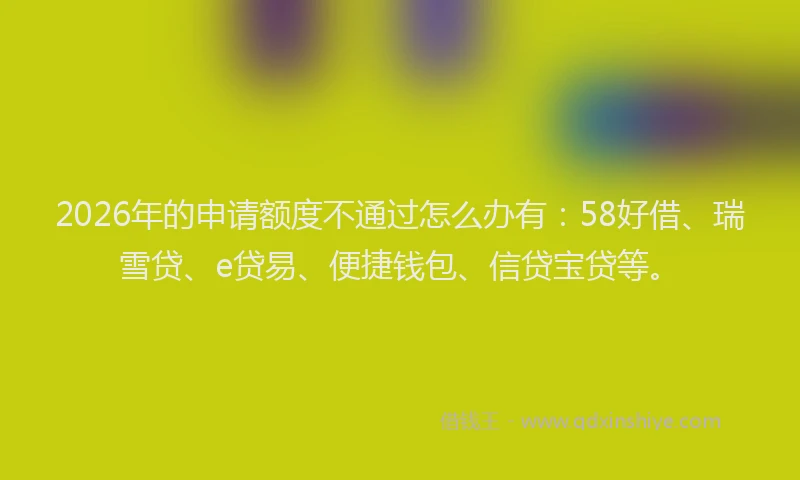 2026年的申请额度不通过怎么办有：58好借、瑞雪贷、e贷易、便捷钱包、信贷宝贷等。