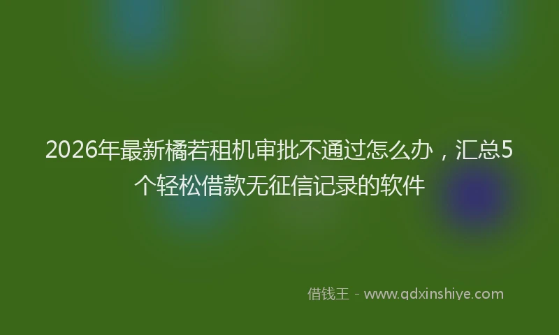 2026年最新橘若租机审批不通过怎么办，汇总5个轻松借款无征信记录的软件