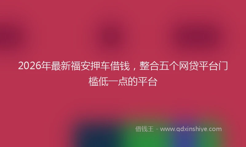 2026年最新福安押车借钱，整合五个网贷平台门槛低一点的平台