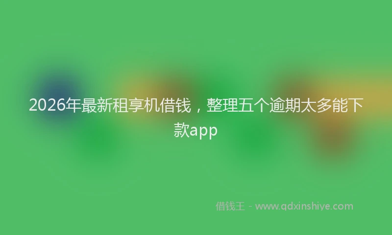 2026年最新租享机借钱，整理五个逾期太多能下款app