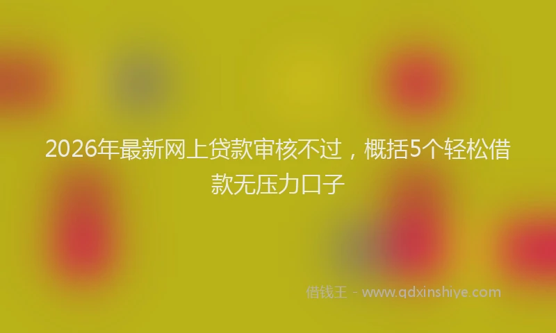 2026年最新网上贷款审核不过，概括5个轻松借款无压力口子