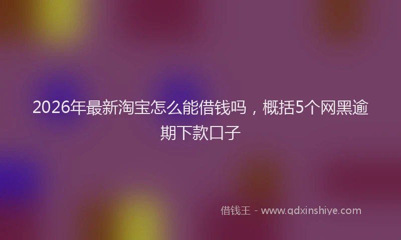 2026年最新淘宝怎么能借钱吗，概括5个网黑逾期下款口子