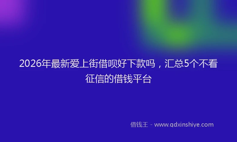 2026年最新爱上街借呗好下款吗，汇总5个不看征信的借钱平台
