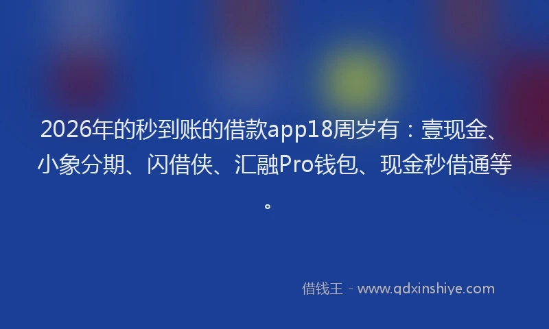 2026年的秒到账的借款app18周岁有：壹现金、小象分期、闪借侠、汇融Pro钱包、现金秒借通等。