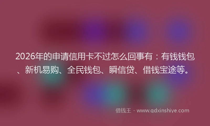 2026年的申请信用卡不过怎么回事有：有钱钱包、新机易购、全民钱包、瞬信贷、借钱宝途等。