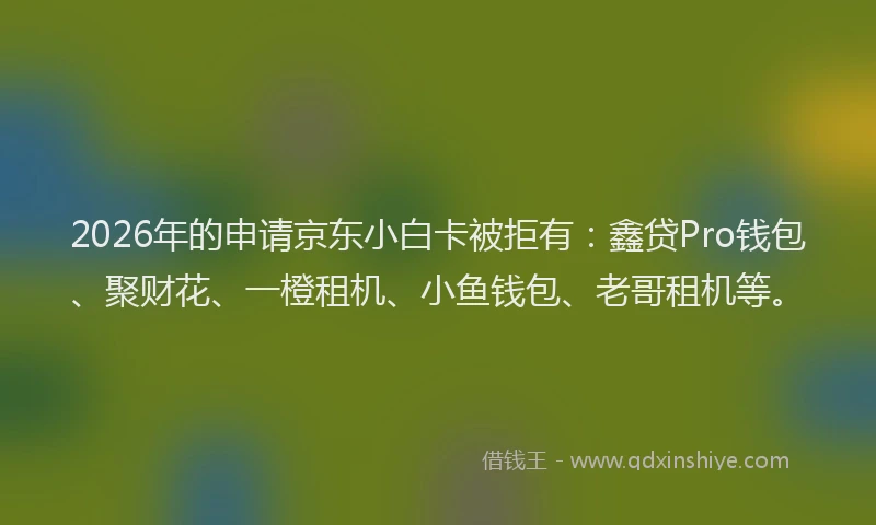 2026年的申请京东小白卡被拒有：鑫贷Pro钱包、聚财花、一橙租机、小鱼钱包、老哥租机等。