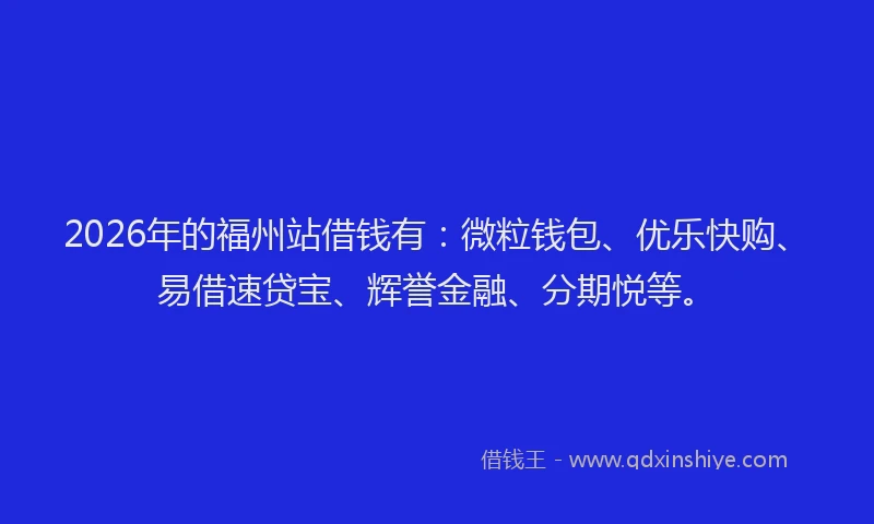 2026年的福州站借钱有：微粒钱包、优乐快购、易借速贷宝、辉誉金融、分期悦等。