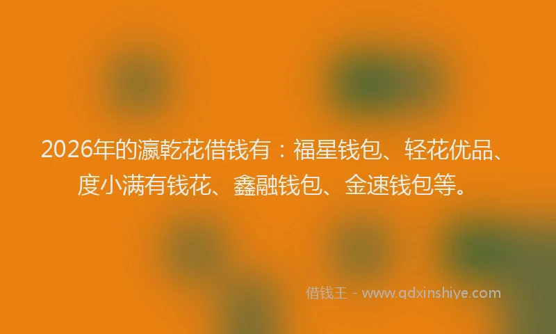2026年的瀛乾花借钱有：福星钱包、轻花优品、度小满有钱花、鑫融钱包、金速钱包等。