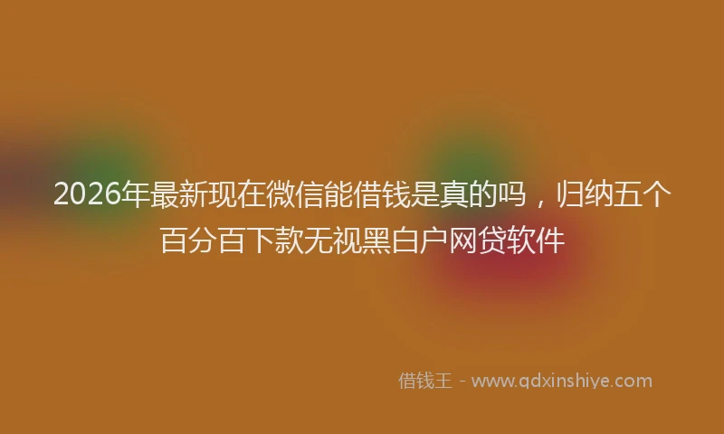 2026年最新现在微信能借钱是真的吗，归纳五个百分百下款无视黑白户网贷软件