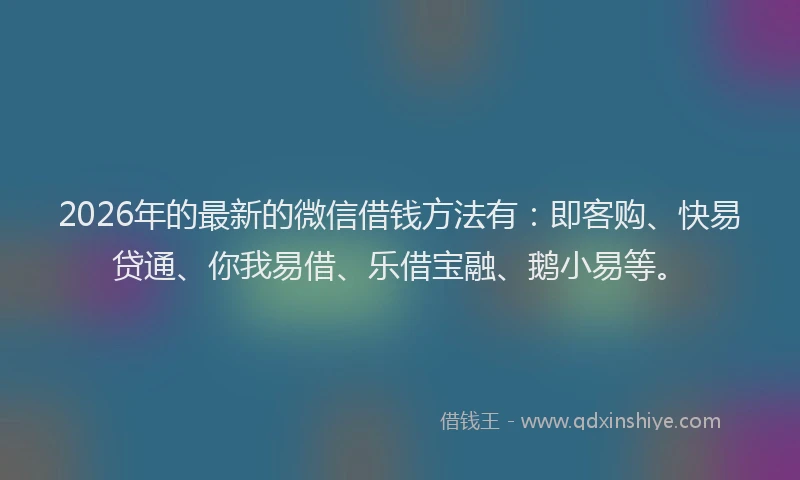 2026年的最新的微信借钱方法有：即客购、快易贷通、你我易借、乐借宝融、鹅小易等。