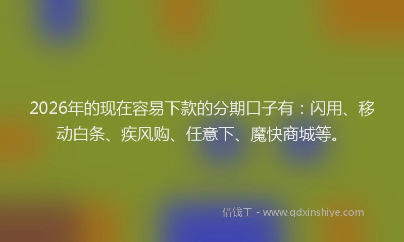 2026年的现在容易下款的分期口子有：闪用、移动白条、疾风购、任意下、魔快商城等。