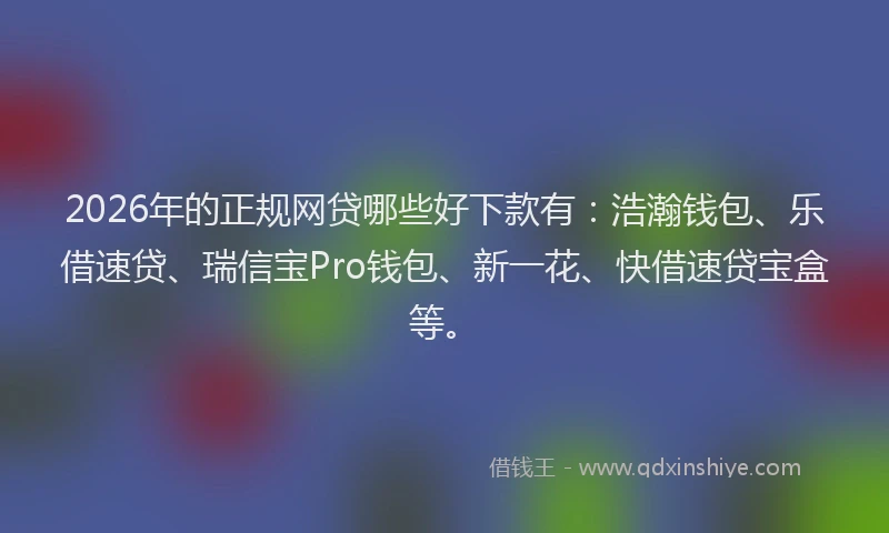 2026年的正规网贷哪些好下款有：浩瀚钱包、乐借速贷、瑞信宝Pro钱包、新一花、快借速贷宝盒等。