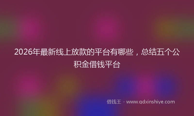 2026年最新线上放款的平台有哪些，总结五个公积金借钱平台