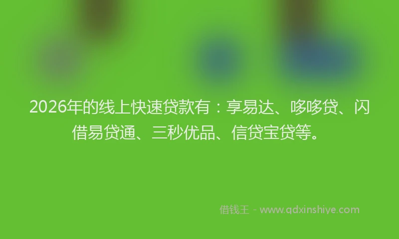 2026年的线上快速贷款有：享易达、哆哆贷、闪借易贷通、三秒优品、信贷宝贷等。