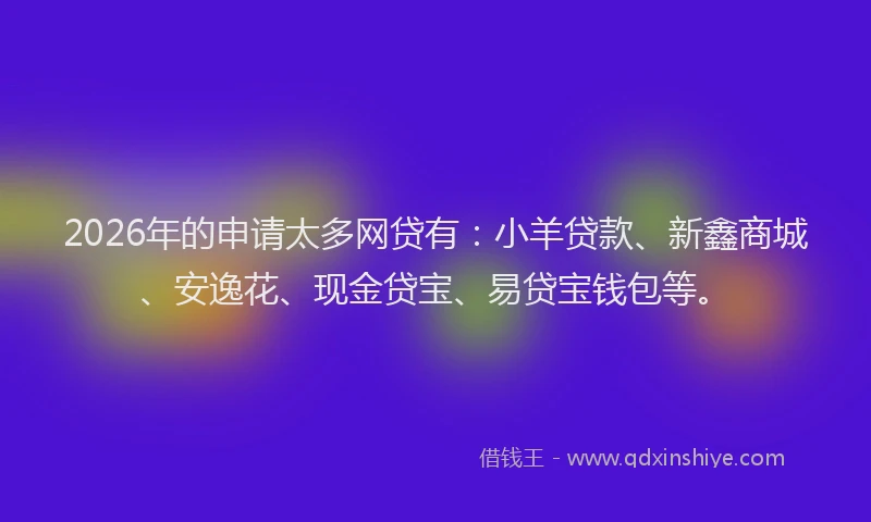 2026年的申请太多网贷有：小羊贷款、新鑫商城、安逸花、现金贷宝、易贷宝钱包等。