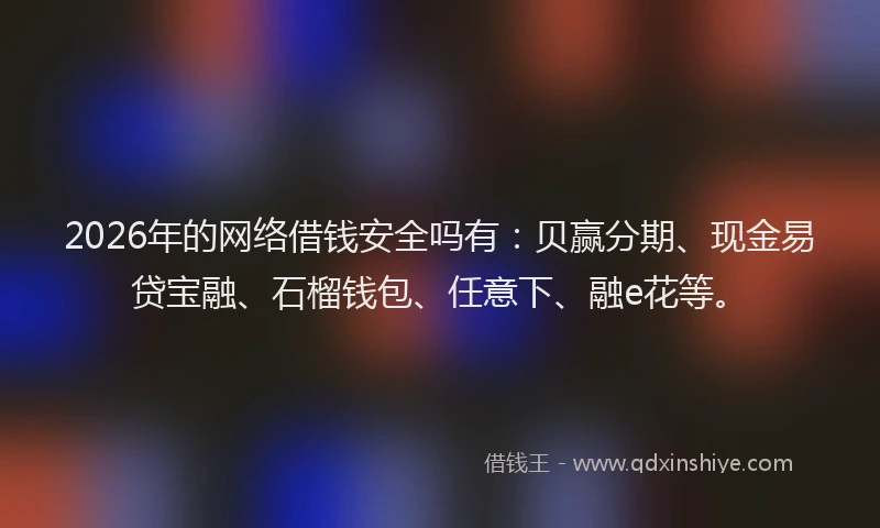 2026年的网络借钱安全吗有：贝赢分期、现金易贷宝融、石榴钱包、任意下、融e花等。