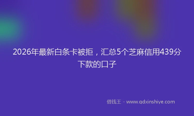 2026年最新白条卡被拒，汇总5个芝麻信用439分下款的口子
