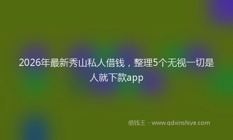 2026年最新秀山私人借钱，整理5个无视一切是人就下款app