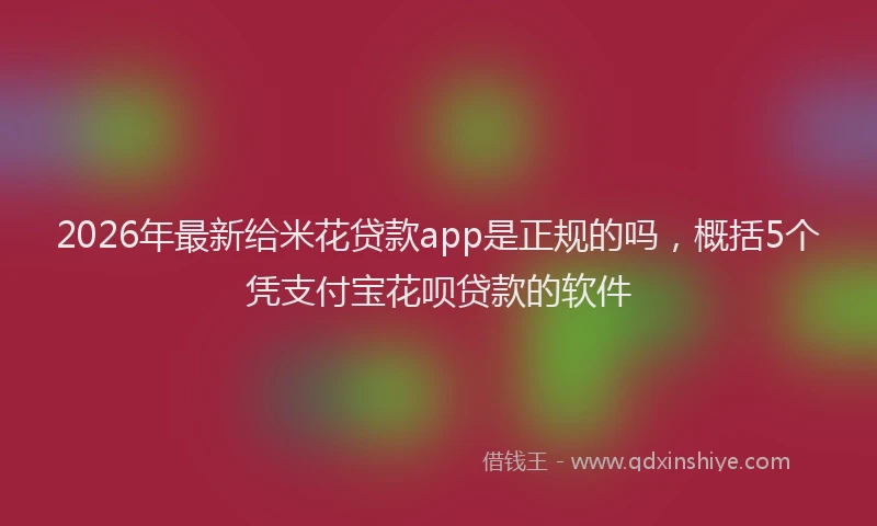 2026年最新给米花贷款app是正规的吗，概括5个凭支付宝花呗贷款的软件