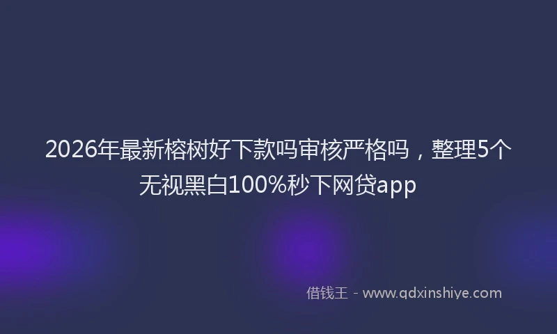 2026年最新榕树好下款吗审核严格吗，整理5个无视黑白100%秒下网贷app