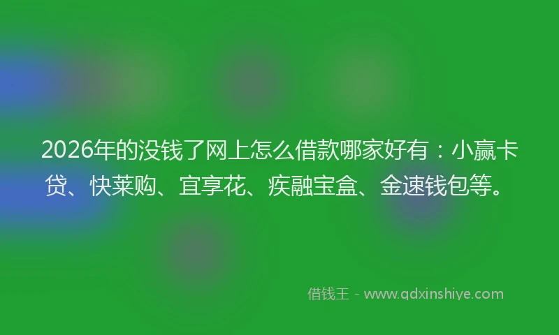 2026年的没钱了网上怎么借款哪家好有：小赢卡贷、快莱购、宜享花、疾融宝盒、金速钱包等。