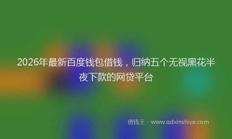 2026年最新百度钱包借钱，归纳五个无视黑花半夜下款的网贷平台