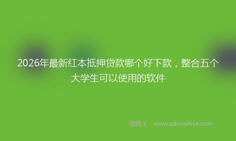 2026年最新红本抵押贷款哪个好下款，整合五个大学生可以使用的软件