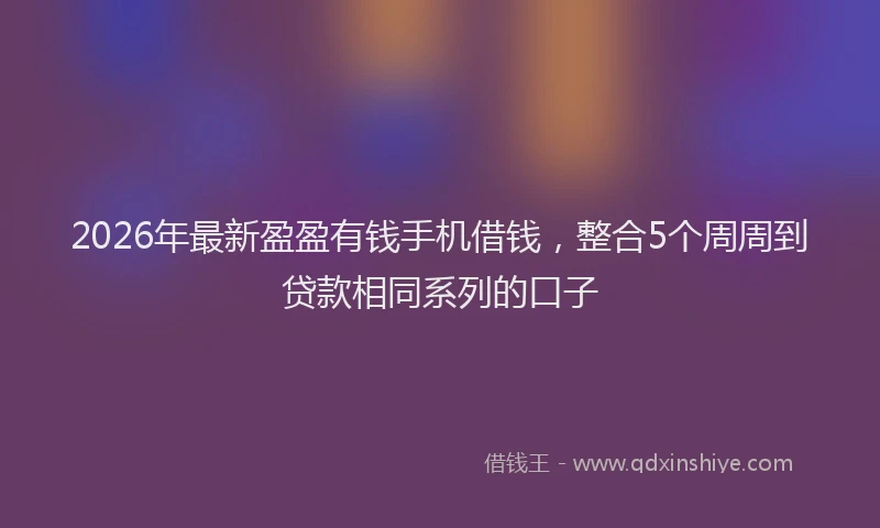 2026年最新盈盈有钱手机借钱，整合5个周周到贷款相同系列的口子