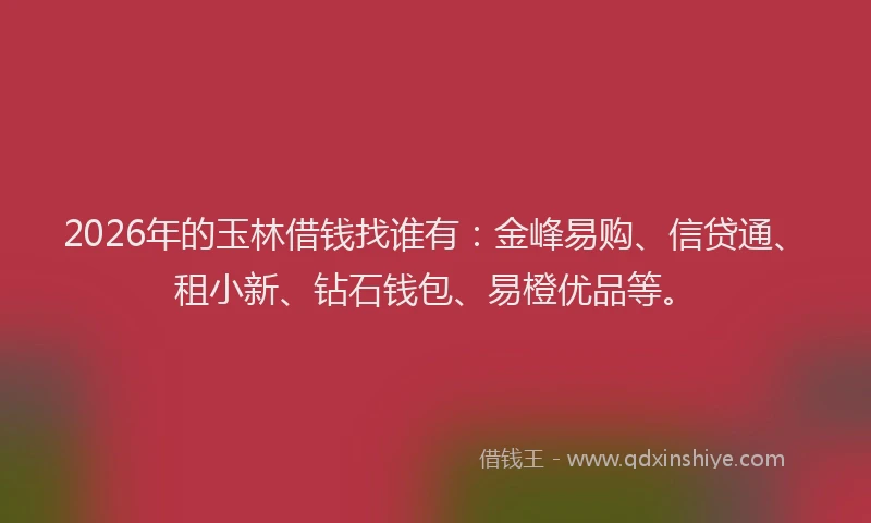 2026年的玉林借钱找谁有：金峰易购、信贷通、租小新、钻石钱包、易橙优品等。