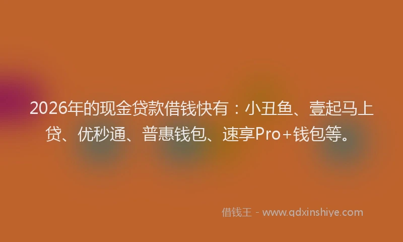 2026年的现金贷款借钱快有：小丑鱼、壹起马上贷、优秒通、普惠钱包、速享Pro+钱包等。