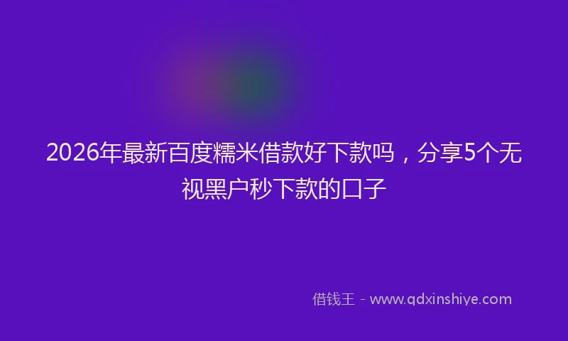 2026年最新百度糯米借款好下款吗，分享5个无视黑户秒下款的口子