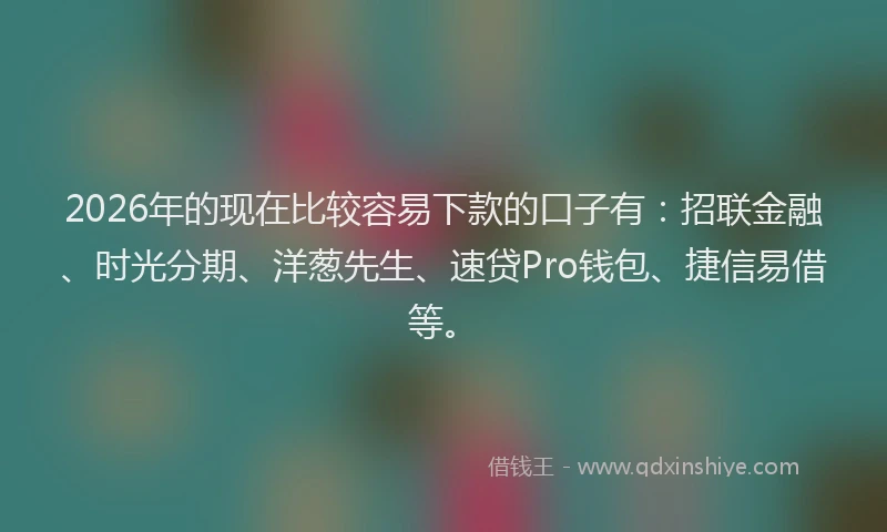 2026年的现在比较容易下款的口子有：招联金融、时光分期、洋葱先生、速贷Pro钱包、捷信易借等。